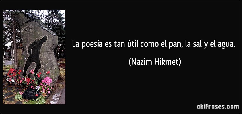 La poesía es tan útil como el pan, la sal y el agua. (Nazim Hikmet)