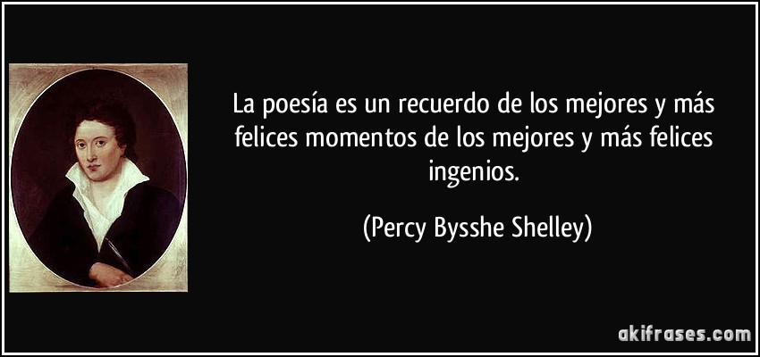 La poesía es un recuerdo de los mejores y más felices momentos de los mejores y más felices ingenios. (Percy Bysshe Shelley)