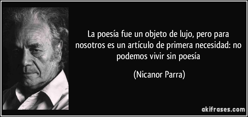 La poesía fue un objeto de lujo, pero para nosotros es un artículo de primera necesidad: no podemos vivir sin poesía (Nicanor Parra)