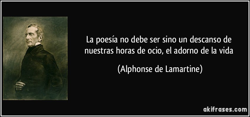La poesía no debe ser sino un descanso de nuestras horas de ocio, el adorno de la vida (Alphonse de Lamartine)