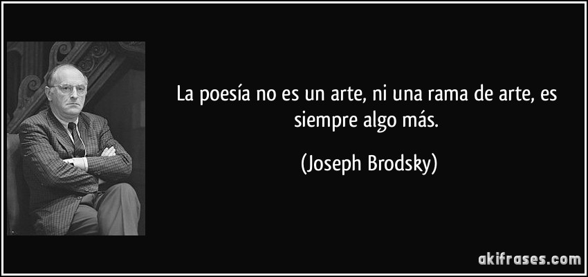 La poesía no es un arte, ni una rama de arte, es siempre algo más. (Joseph Brodsky)