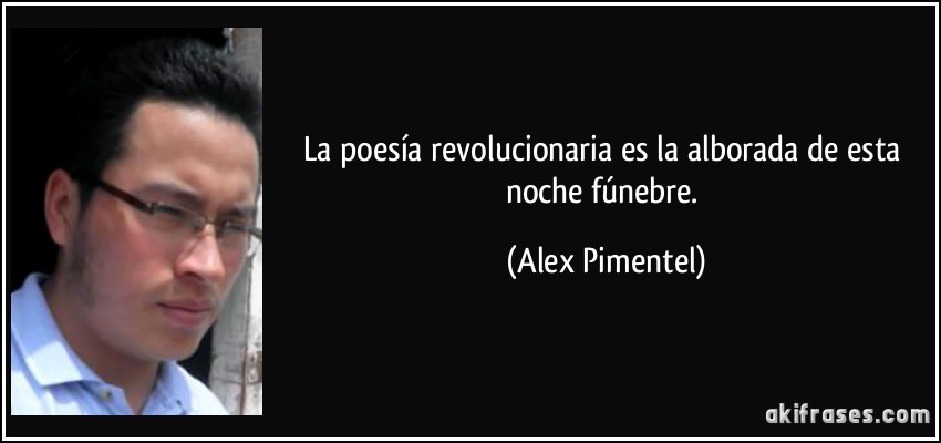 La poesía revolucionaria es la alborada  de esta noche fúnebre. (Alex Pimentel)