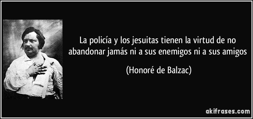 La policía y los jesuitas tienen la virtud de no abandonar jamás ni a sus enemigos ni a sus amigos (Honoré de Balzac)