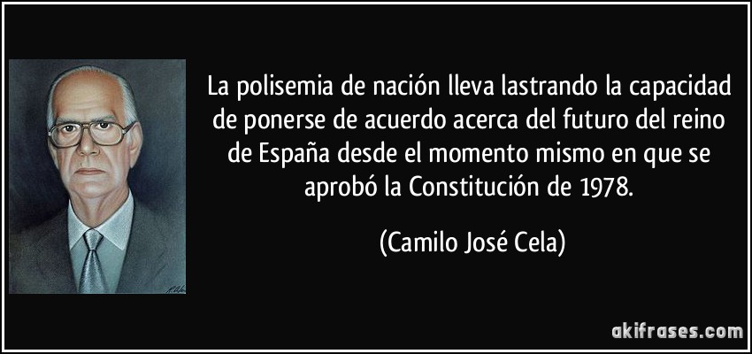 La polisemia de nación lleva lastrando la capacidad de ponerse de acuerdo acerca del futuro del reino de España desde el momento mismo en que se aprobó la Constitución de 1978. (Camilo José Cela)