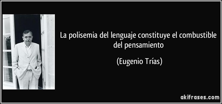 La polisemia del lenguaje constituye el combustible del pensamiento (Eugenio Trías)