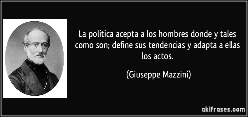 La política acepta a los hombres donde y tales como son; define sus tendencias y adapta a ellas los actos. (Giuseppe Mazzini)