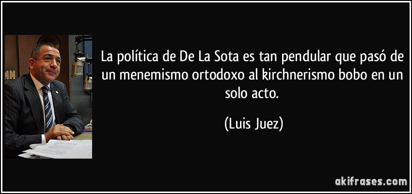 La política de De La Sota es tan pendular que pasó de un menemismo ortodoxo al kirchnerismo bobo en un solo acto. (Luis Juez)