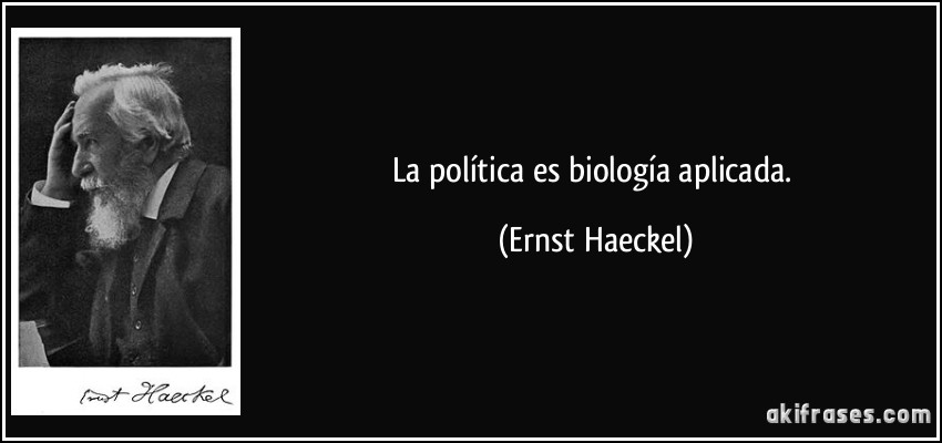 La política es biología aplicada. (Ernst Haeckel)