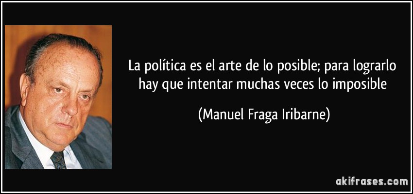 La política es el arte de lo posible; para lograrlo hay que intentar muchas veces lo imposible (Manuel Fraga Iribarne)