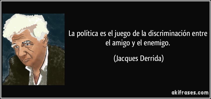 La política es el juego de la discriminación entre el amigo y el enemigo. (Jacques Derrida)