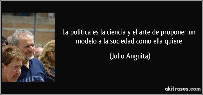 La política es la ciencia y el arte de proponer un modelo a la sociedad como ella quiere (Julio Anguita)