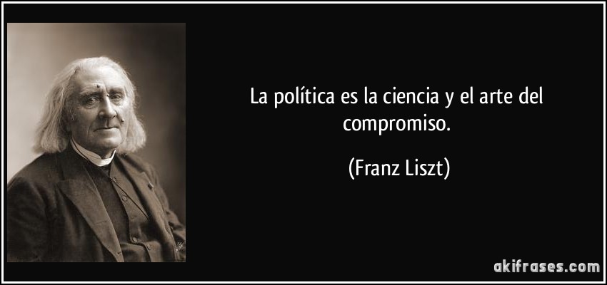 La política es la ciencia y el arte del compromiso. (Franz Liszt)