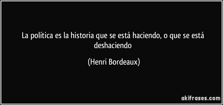 La política es la historia que se está haciendo, o que se está deshaciendo (Henri Bordeaux)