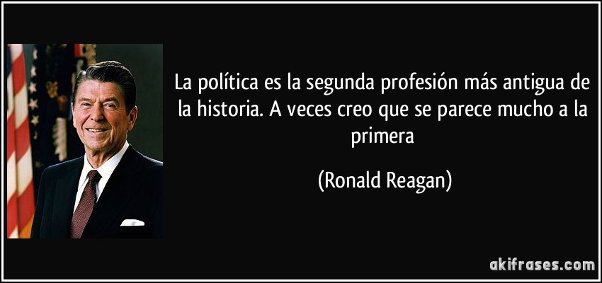 La política es la segunda profesión más antigua de la historia. A veces creo que se parece mucho a la primera (Ronald Reagan)