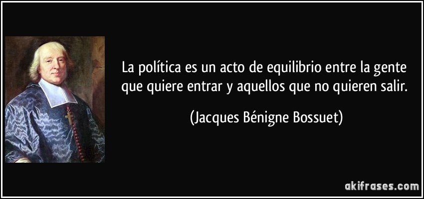 La política es un acto de equilibrio entre la gente que quiere entrar y aquellos que no quieren salir. (Jacques Bénigne Bossuet)