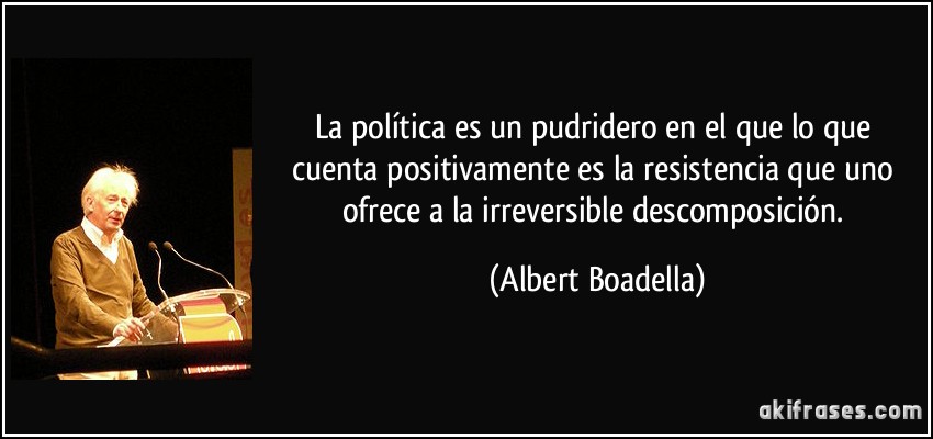 La política es un pudridero en el que lo que cuenta positivamente es la resistencia que uno ofrece a la irreversible descomposición. (Albert Boadella)