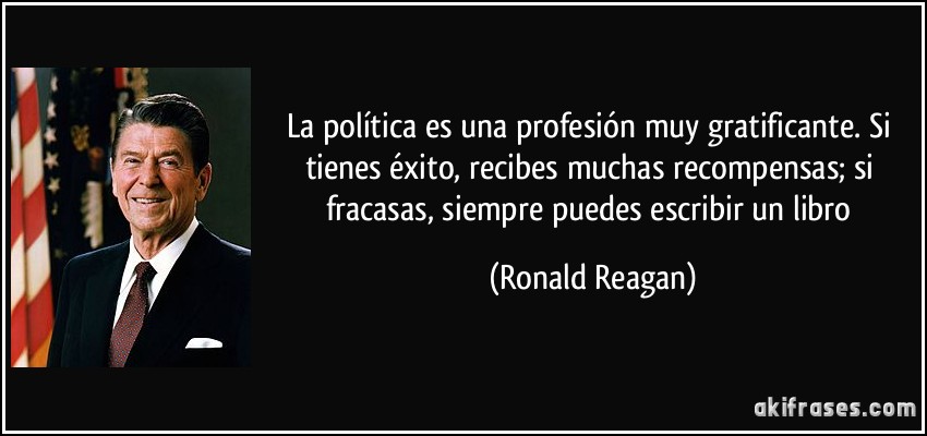 La política es una profesión muy gratificante. Si tienes éxito, recibes muchas recompensas; si fracasas, siempre puedes escribir un libro (Ronald Reagan)