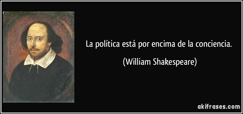 La política está por encima de la conciencia. (William Shakespeare)