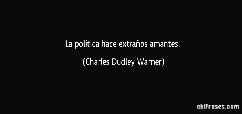 La política hace extraños amantes. (Charles Dudley Warner)