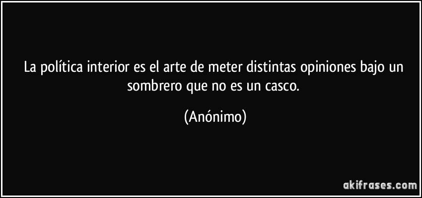 La política interior es el arte de meter distintas opiniones bajo un sombrero que no es un casco. (Anónimo)