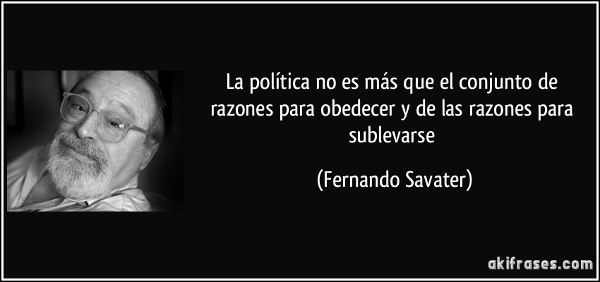 La política no es más que el conjunto de razones para obedecer y de las razones para sublevarse (Fernando Savater)