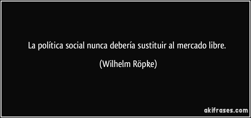 La política social nunca debería sustituir al mercado libre. (Wilhelm Röpke)