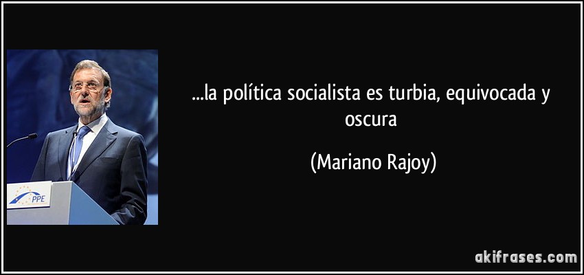 ...la política socialista es turbia, equivocada y oscura (Mariano Rajoy)
