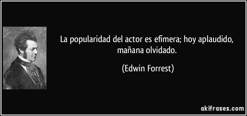 La popularidad del actor es efímera; hoy aplaudido, mañana olvidado. (Edwin Forrest)