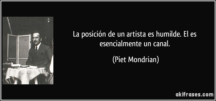 La posición de un artista es humilde. El es esencialmente un canal. (Piet Mondrian)