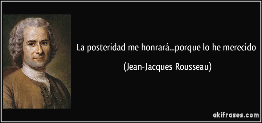 La posteridad me honrará...porque lo he merecido (Jean-Jacques Rousseau)