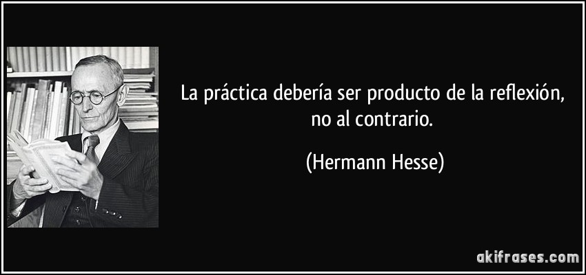 La práctica debería ser producto de la reflexión, no al contrario. (Hermann Hesse)