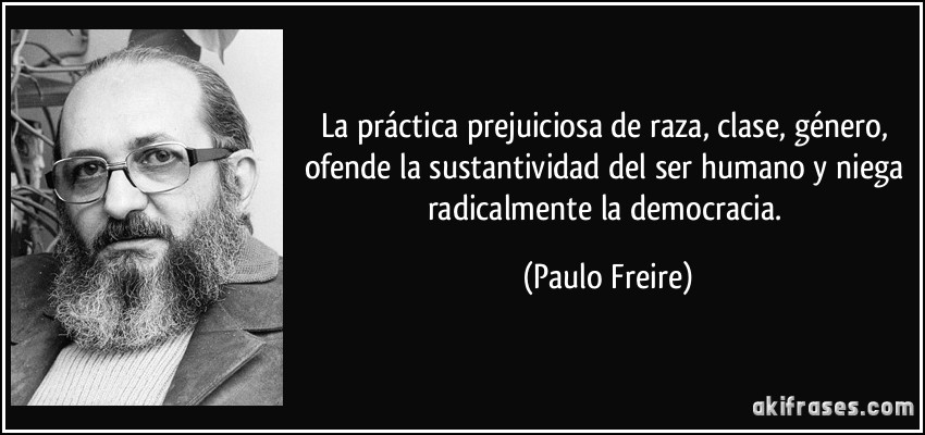 La práctica prejuiciosa de raza, clase, género, ofende la sustantividad del ser humano y niega radicalmente la democracia. (Paulo Freire)