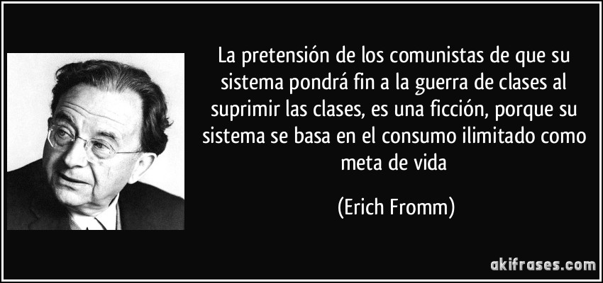 La pretensión de los comunistas de que su sistema pondrá fin a la guerra de clases al suprimir las clases, es una ficción, porque su sistema se basa en el consumo ilimitado como meta de vida (Erich Fromm)