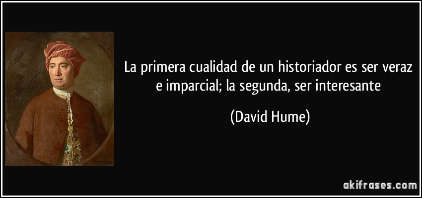 La primera cualidad de un historiador es ser veraz e imparcial; la segunda, ser interesante (David Hume)