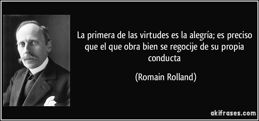 La primera de las virtudes es la alegría; es preciso que el que obra bien se regocije de su propia conducta (Romain Rolland)