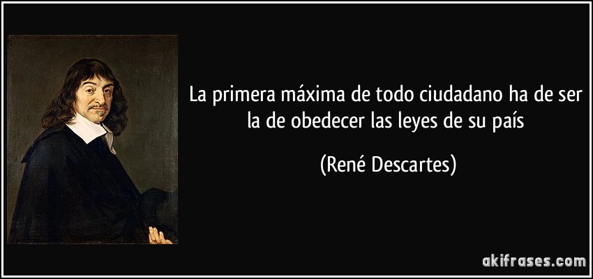 La primera máxima de todo ciudadano ha de ser la de obedecer las leyes de su país (René Descartes)