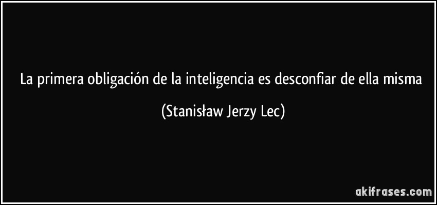 La primera obligación de la inteligencia es desconfiar de ella misma (Stanisław Jerzy Lec)