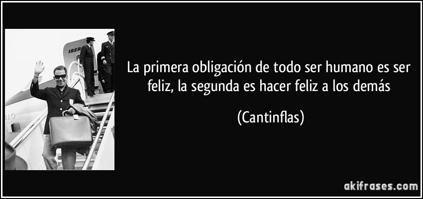 La primera obligación de todo ser humano es ser feliz, la segunda es hacer feliz a los demás (Cantinflas)