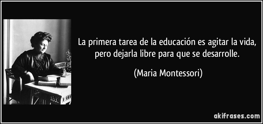 La primera tarea de la educación es agitar la vida, pero dejarla libre para que se desarrolle. (Maria Montessori)
