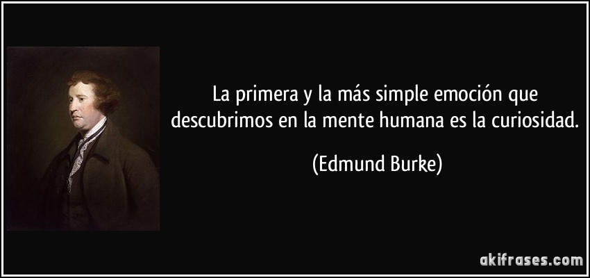 La primera y la más simple emoción que descubrimos en la mente humana es la curiosidad. (Edmund Burke)