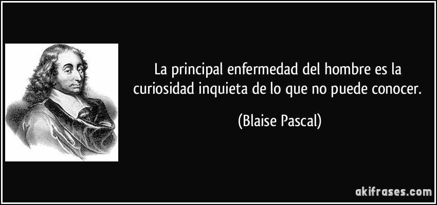 La principal enfermedad del hombre es la curiosidad inquieta de lo que no puede conocer. (Blaise Pascal)