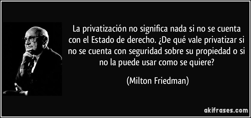 La privatización no significa nada si no se cuenta con el Estado de derecho. ¿De qué vale privatizar si no se cuenta con seguridad sobre su propiedad o si no la puede usar como se quiere? (Milton Friedman)