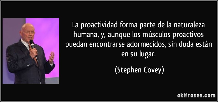 La proactividad forma parte de la naturaleza humana, y, aunque los músculos proactivos puedan encontrarse adormecidos, sin duda están en su lugar. (Stephen Covey)