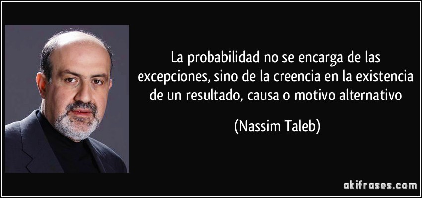 La probabilidad no se encarga de las excepciones, sino de la creencia en la existencia de un resultado, causa o motivo alternativo (Nassim Taleb)