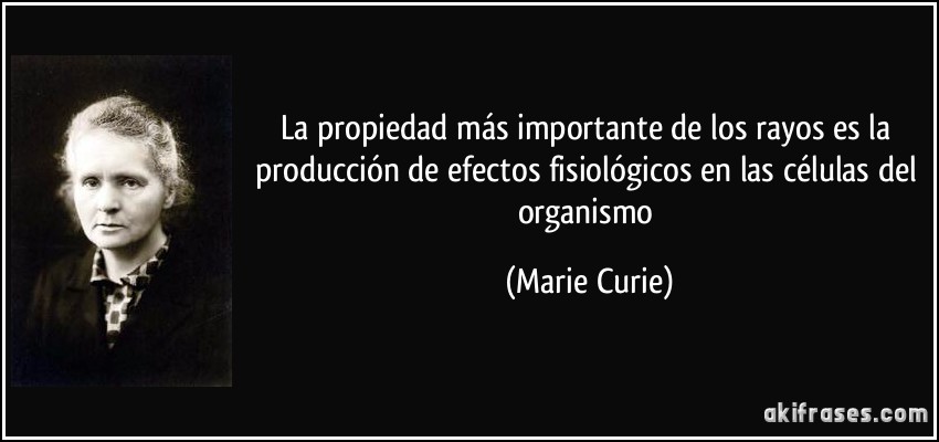 La propiedad más importante de los rayos es la producción de efectos fisiológicos en las células del organismo (Marie Curie)