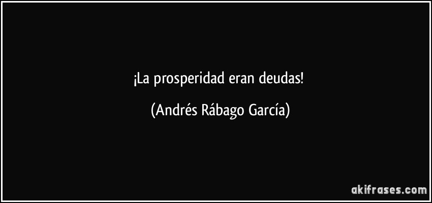¡La prosperidad eran deudas! (Andrés Rábago García)