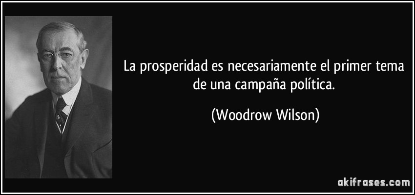 La prosperidad es necesariamente el primer tema de una campaña política. (Woodrow Wilson)