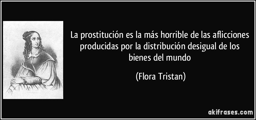 La prostitución es la más horrible de las aflicciones producidas por la distribución desigual de los bienes del mundo (Flora Tristan)
