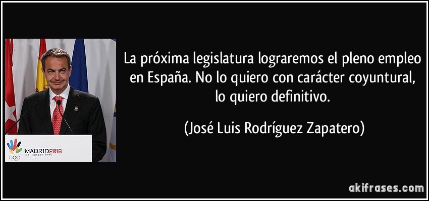 La próxima legislatura lograremos el pleno empleo en España. No lo quiero con carácter coyuntural, lo quiero definitivo. (José Luis Rodríguez Zapatero)