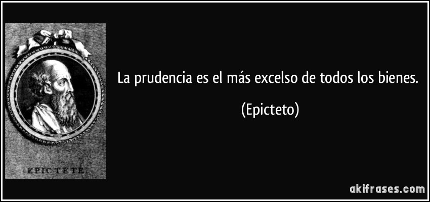 La prudencia es el más excelso de todos los bienes. (Epicteto)